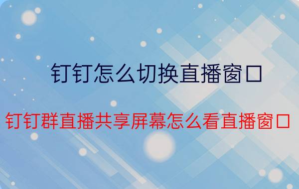 钉钉怎么切换直播窗口 钉钉群直播共享屏幕怎么看直播窗口？